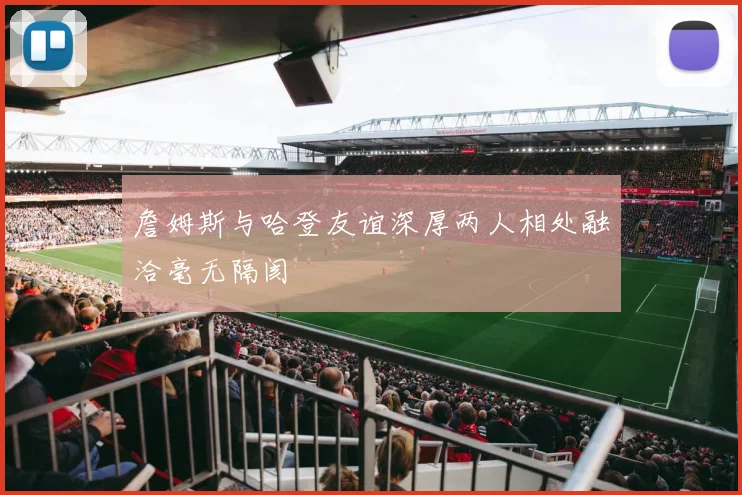 詹姆斯与哈登友谊深厚两人相处融洽毫无隔阂