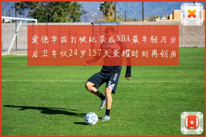 爱德华兹打破纪录成NBA最年轻万分后卫年仅24岁157天荣耀时刻再创历史