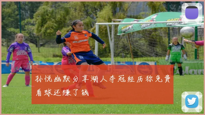 孙悦幽默分享湖人夺冠经历称免费看球还赚了钱