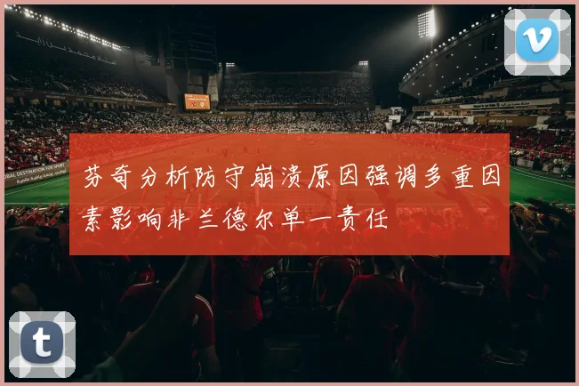 芬奇分析防守崩溃原因强调多重因素影响非兰德尔单一责任