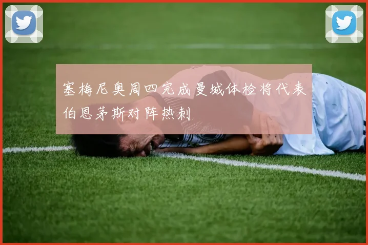 塞梅尼奥周四完成曼城体检将代表伯恩茅斯对阵热刺
