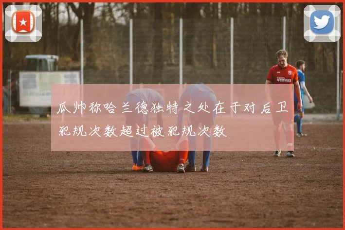 瓜帅称哈兰德独特之处在于对后卫犯规次数超过被犯规次数