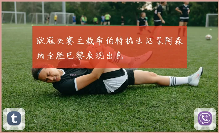 欧冠决赛主裁希伯特执法记录阿森纳全胜巴黎表现出色
