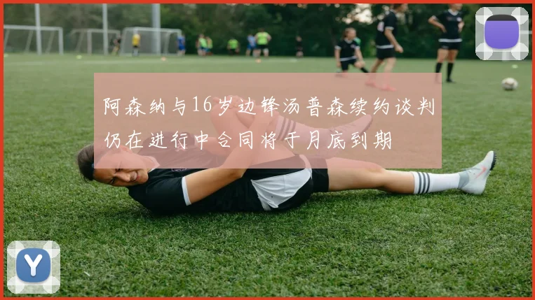 阿森纳与16岁边锋汤普森续约谈判仍在进行中合同将于月底到期