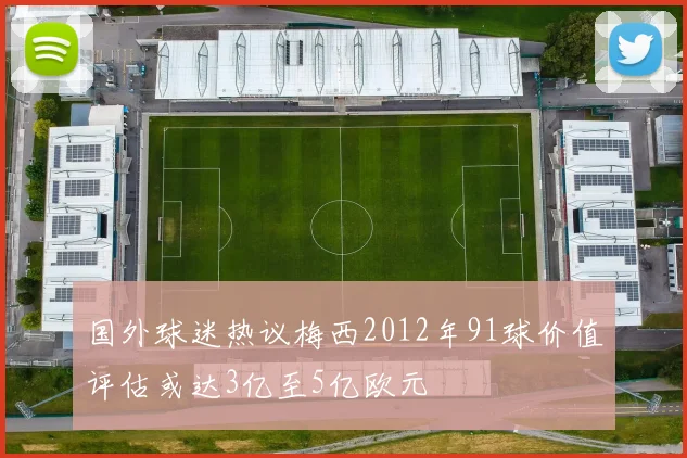 国外球迷热议梅西2012年91球价值评估或达3亿至5亿欧元