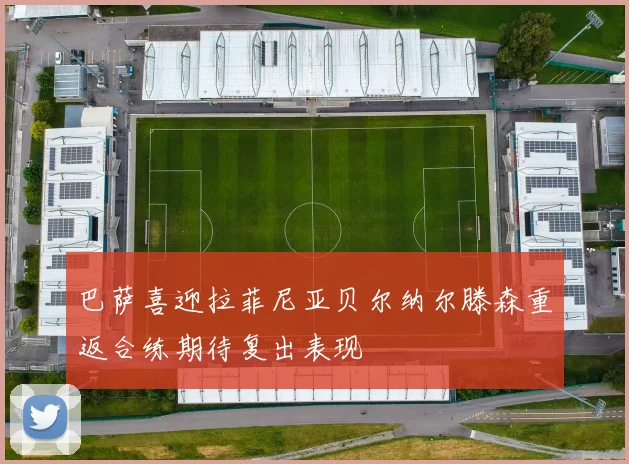 巴萨喜迎拉菲尼亚贝尔纳尔滕森重返合练期待复出表现
