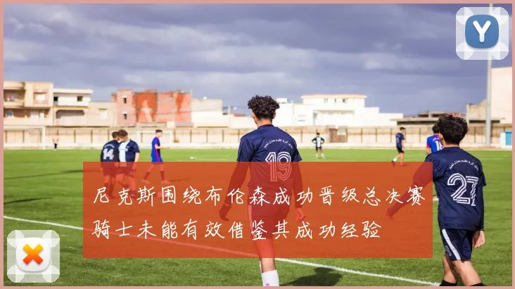 尼克斯围绕布伦森成功晋级总决赛骑士未能有效借鉴其成功经验