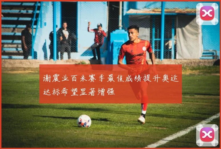 谢震业百米赛季最佳成绩提升奥运达标希望显著增强