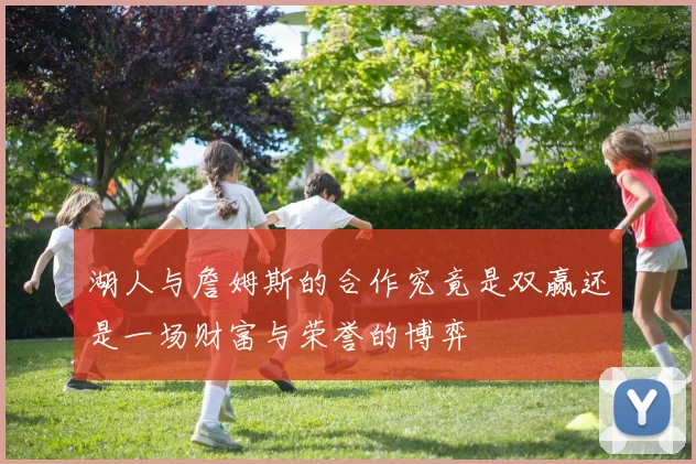 湖人与詹姆斯的合作究竟是双赢还是一场财富与荣誉的博弈