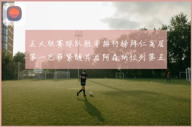五大联赛球队胜率排行榜拜仁高居第一巴萨紧随其后阿森纳位列第五