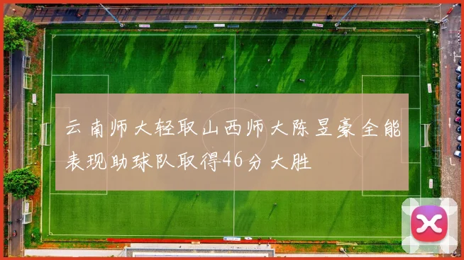 云南师大轻取山西师大陈昱豪全能表现助球队取得46分大胜