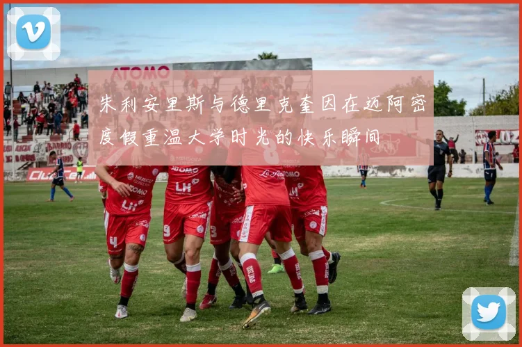 朱利安里斯与德里克奎因在迈阿密度假重温大学时光的快乐瞬间