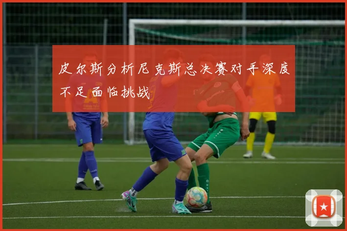 皮尔斯分析尼克斯总决赛对手深度不足面临挑战