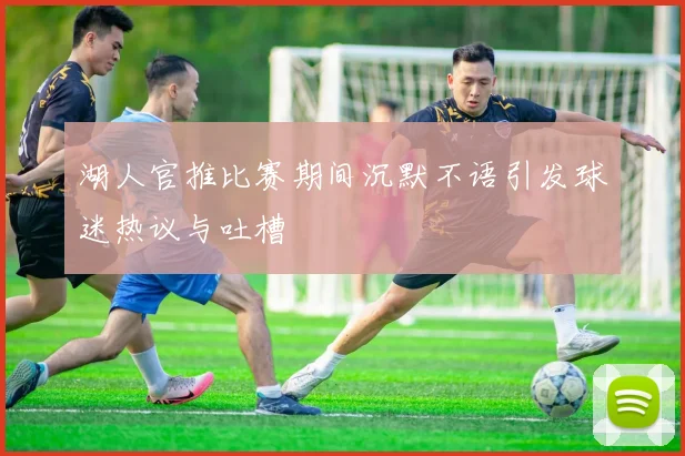 湖人官推比赛期间沉默不语引发球迷热议与吐槽