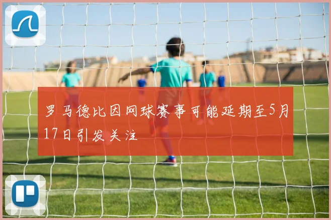 罗马德比因网球赛事可能延期至5月17日引发关注