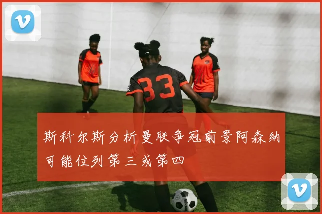 斯科尔斯分析曼联争冠前景阿森纳可能位列第三或第四