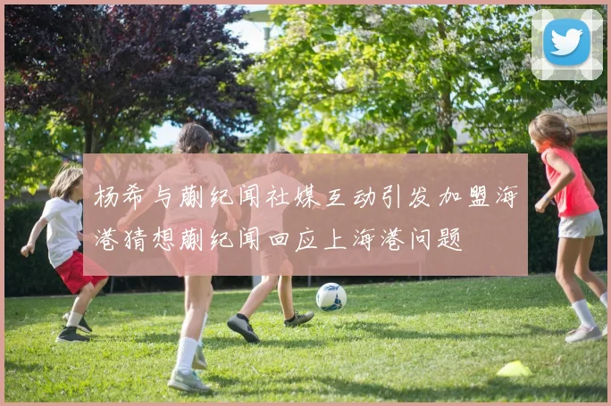 杨希与蒯纪闻社媒互动引发加盟海港猜想蒯纪闻回应上海港问题