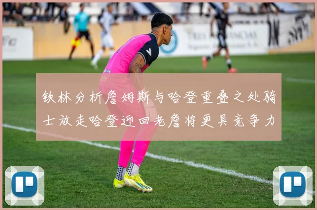 铁林分析詹姆斯与哈登重叠之处骑士放走哈登迎回老詹将更具竞争力