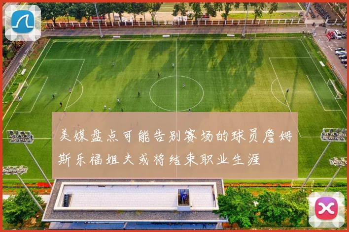 美媒盘点可能告别赛场的球员詹姆斯乐福姐夫或将结束职业生涯