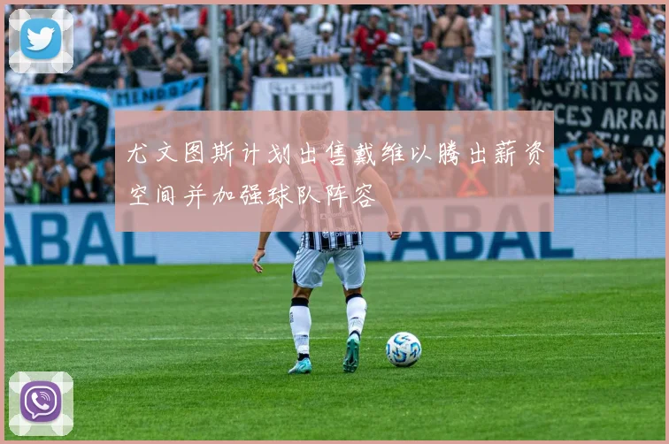 尤文图斯计划出售戴维以腾出薪资空间并加强球队阵容