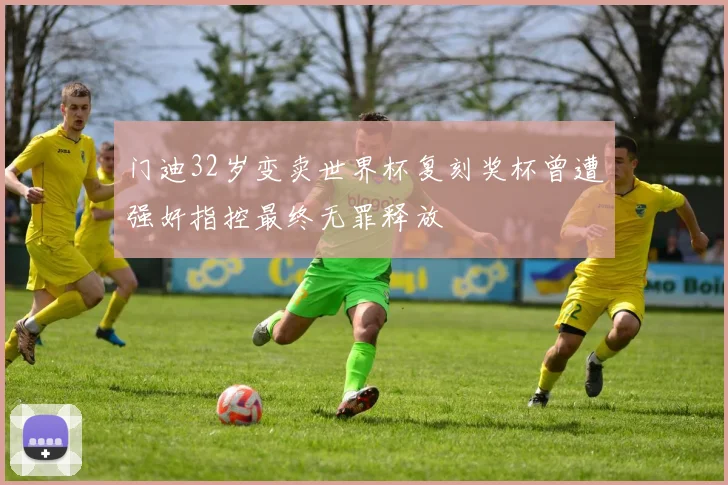 门迪32岁变卖世界杯复刻奖杯曾遭强奸指控最终无罪释放