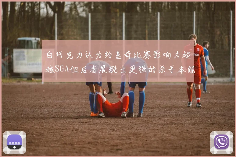 白巧克力认为约基奇比赛影响力超越SGA但后者展现出更强的杀手本能