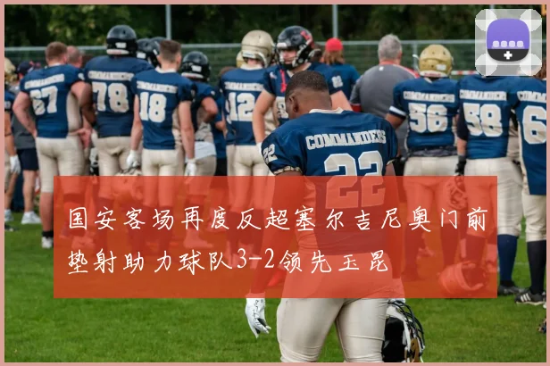 国安客场再度反超塞尔吉尼奥门前垫射助力球队3-2领先玉昆