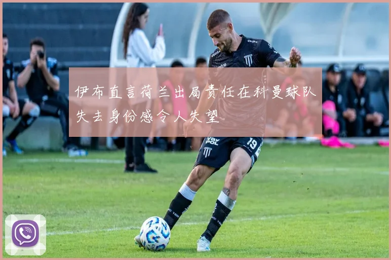 伊布直言荷兰出局责任在科曼球队失去身份感令人失望