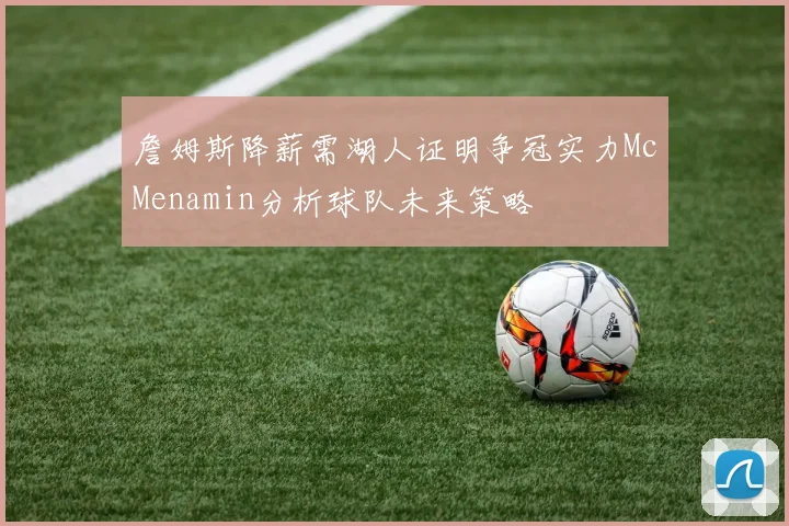 詹姆斯降薪需湖人证明争冠实力McMenamin分析球队未来策略