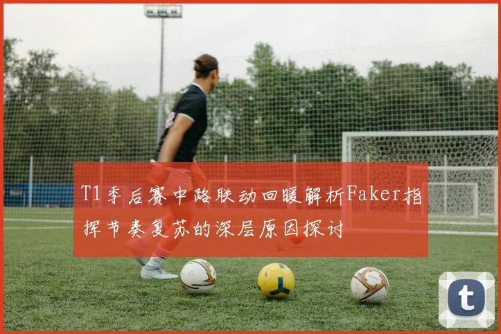 T1季后赛中路联动回暖解析Faker指挥节奏复苏的深层原因探讨