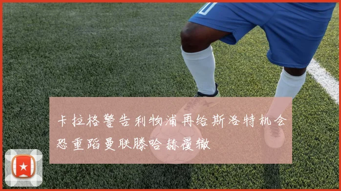 卡拉格警告利物浦再给斯洛特机会恐重蹈曼联滕哈赫覆辙