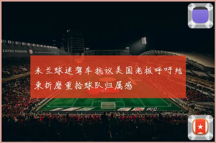 米兰球迷驾车抗议美国老板呼吁结束折磨重拾球队归属感