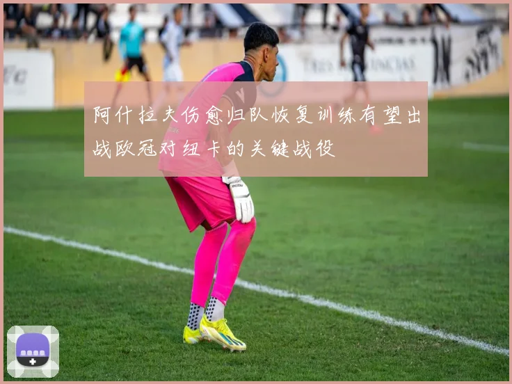 阿什拉夫伤愈归队恢复训练有望出战欧冠对纽卡的关键战役