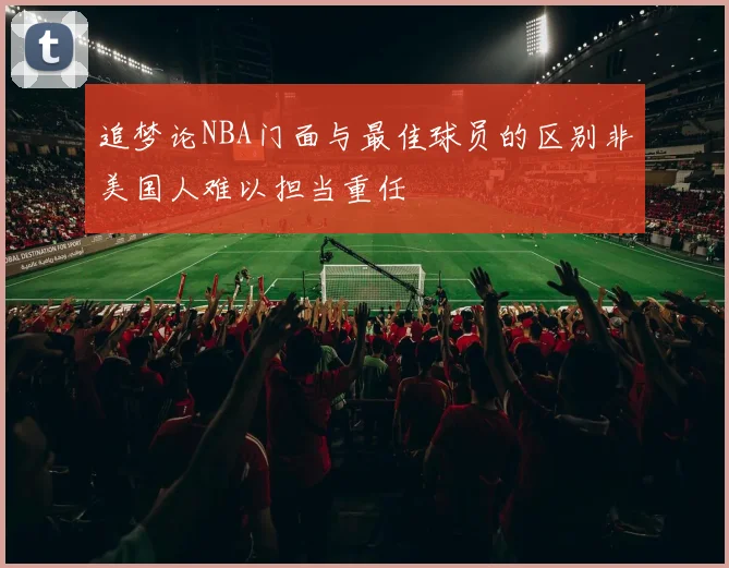 追梦论NBA门面与最佳球员的区别非美国人难以担当重任