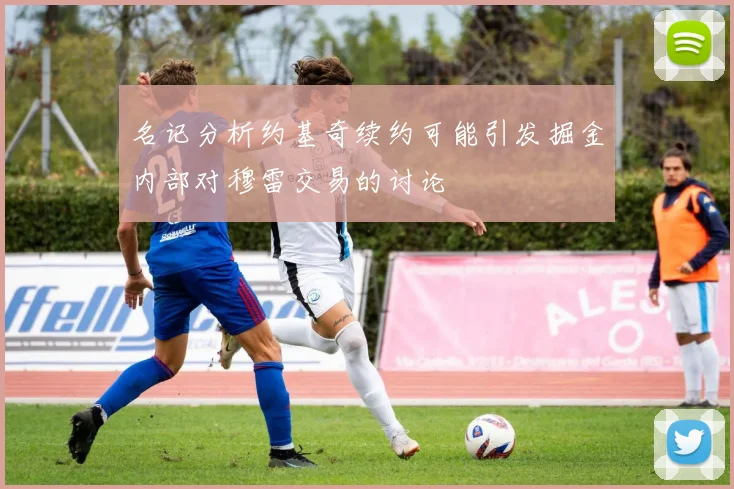 名记分析约基奇续约可能引发掘金内部对穆雷交易的讨论
