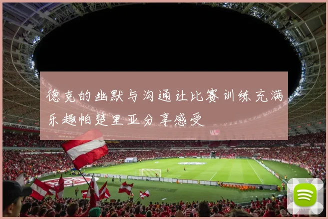 德克的幽默与沟通让比赛训练充满乐趣帕楚里亚分享感受