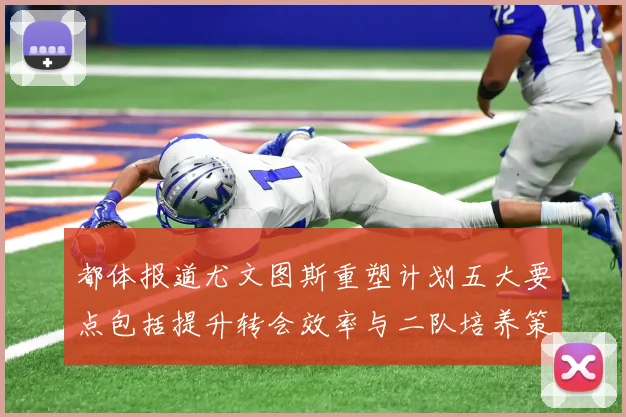 都体报道尤文图斯重塑计划五大要点包括提升转会效率与二队培养策略