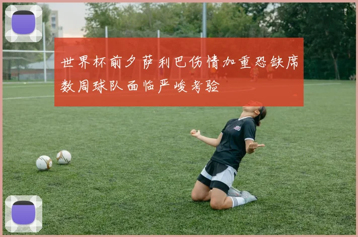 世界杯前夕萨利巴伤情加重恐缺席数周球队面临严峻考验