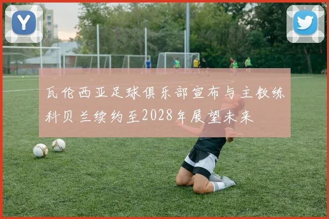 瓦伦西亚足球俱乐部宣布与主教练科贝兰续约至2028年展望未来