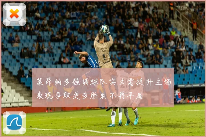 莱昂纳多强调球队实力需提升主场表现争取更多胜利不再平局