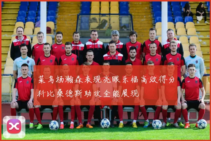 菜鸟杨瀚森表现亮眼乐福高效得分科比桑德斯助攻全能展现